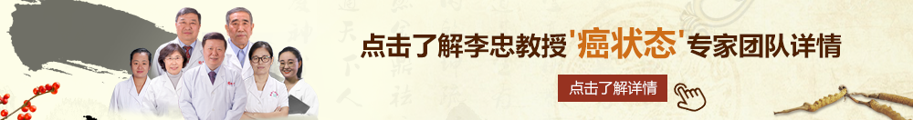 骚逼求日视频北京御方堂李忠教授“癌状态”专家团队详细信息